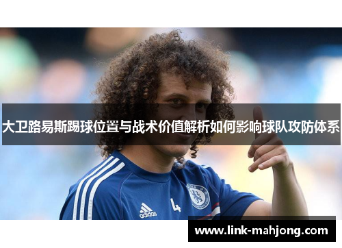 大卫路易斯踢球位置与战术价值解析如何影响球队攻防体系