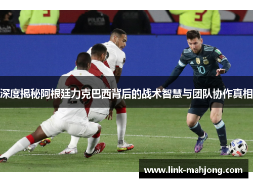 深度揭秘阿根廷力克巴西背后的战术智慧与团队协作真相