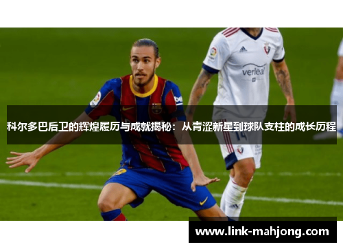 科尔多巴后卫的辉煌履历与成就揭秘:从青涩新星到球队支柱的成长历程 科尔多巴后卫的辉煌履历与成就揭秘:从青涩新星到球队支柱的成长历程