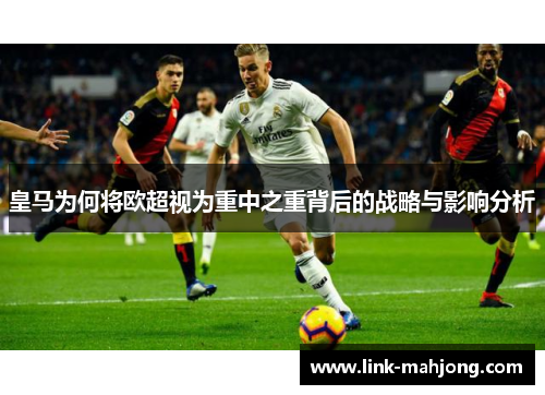 皇马为何将欧超视为重中之重背后的战略与影响分析 皇马为何将欧超视为重中之重背后的战略与影响分析