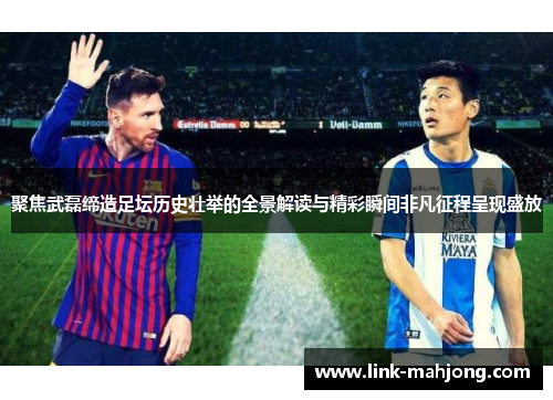 聚焦武磊缔造足坛历史壮举的全景解读与精彩瞬间非凡征程呈现盛放 聚焦武磊缔造足坛历史壮举的全景解读与精彩瞬间非凡征程呈现盛放