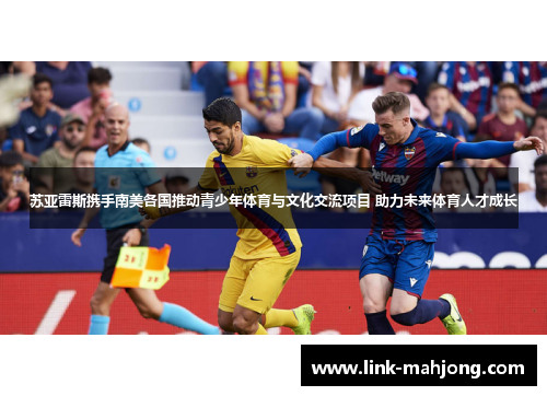 苏亚雷斯携手南美各国推动青少年体育与文化交流项目 助力未来体育人才成长