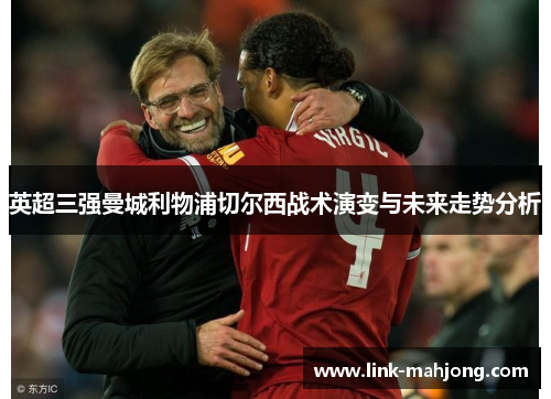 英超三强曼城利物浦切尔西战术演变与未来走势分析