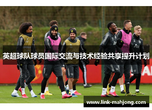 英超球队球员国际交流与技术经验共享提升计划