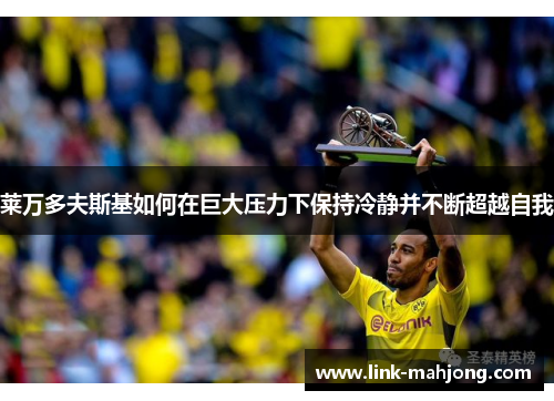 莱万多夫斯基如何在巨大压力下保持冷静并不断超越自我 莱万多夫斯基如何在巨大压力下保持冷静并不断超越自我