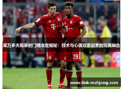 莱万多夫斯基射门精准度揭秘:技术与心理双重因素的完美融合 莱万多夫斯基射门精准度揭秘:技术与心理双重因素的完美融合