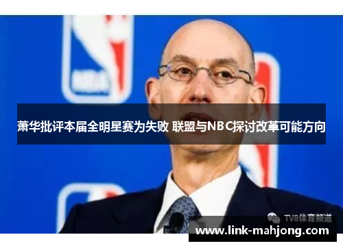 萧华批评本届全明星赛为失败 联盟与NBC探讨改革可能方向 萧华批评本届全明星赛为失败 联盟与NBC探讨改革可能方向