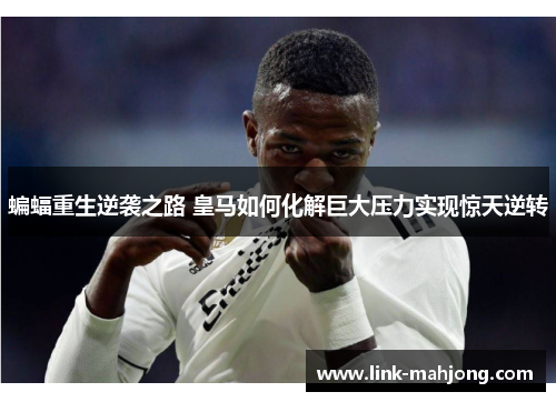 蝙蝠重生逆袭之路 皇马如何化解巨大压力实现惊天逆转