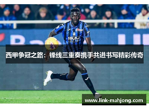 西甲争冠之路:锋线三重奏携手共进书写精彩传奇 西甲争冠之路:锋线三重奏携手共进书写精彩传奇