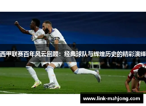 西甲联赛百年风云回顾:经典球队与辉煌历史的精彩演绎 西甲联赛百年风云回顾:经典球队与辉煌历史的精彩演绎