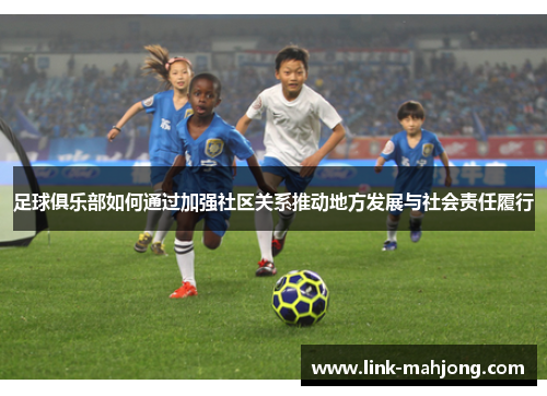 足球俱乐部如何通过加强社区关系推动地方发展与社会责任履行
