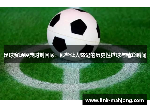 足球赛场经典时刻回顾：那些让人铭记的历史性进球与精彩瞬间