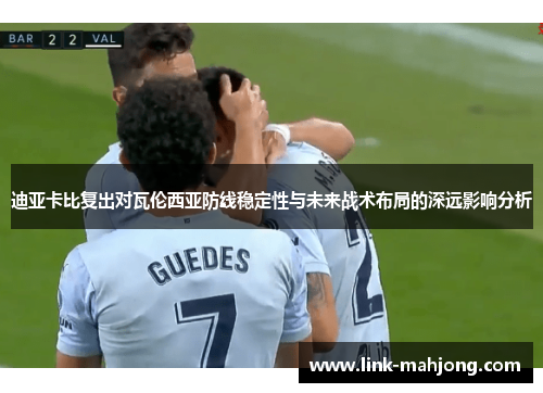 迪亚卡比复出对瓦伦西亚防线稳定性与未来战术布局的深远影响分析 迪亚卡比复出对瓦伦西亚防线稳定性与未来战术布局的深远影响分析