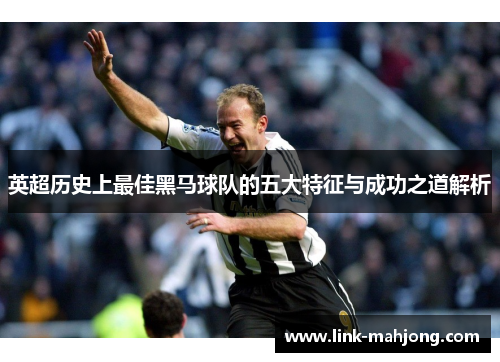 英超历史上最佳黑马球队的五大特征与成功之道解析 英超历史上最佳黑马球队的五大特征与成功之道解析