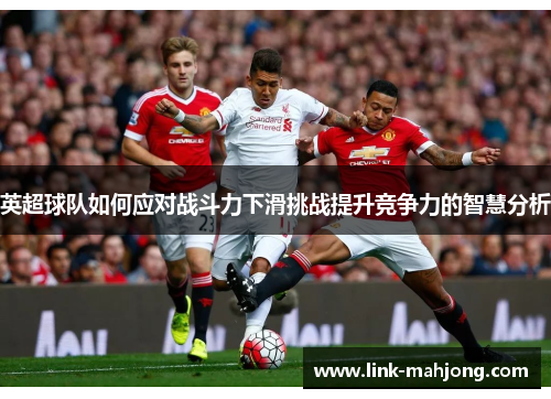 英超球队如何应对战斗力下滑挑战提升竞争力的智慧分析 英超球队如何应对战斗力下滑挑战提升竞争力的智慧分析