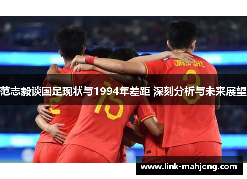 范志毅谈国足现状与1994年差距 深刻分析与未来展望 范志毅谈国足现状与1994年差距 深刻分析与未来展望