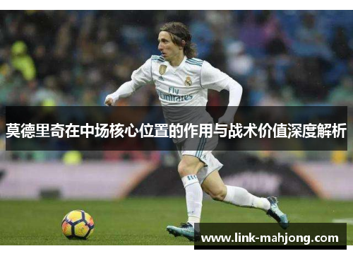 莫德里奇在中场核心位置的作用与战术价值深度解析