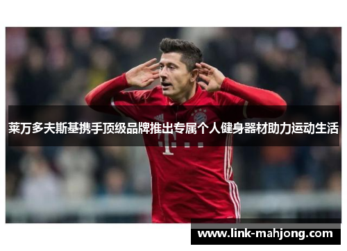 莱万多夫斯基携手顶级品牌推出专属个人健身器材助力运动生活 莱万多夫斯基携手顶级品牌推出专属个人健身器材助力运动生活
