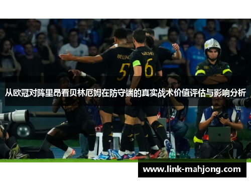 从欧冠对阵里昂看贝林厄姆在防守端的真实战术价值评估与影响分析 从欧冠对阵里昂看贝林厄姆在防守端的真实战术价值评估与影响分析