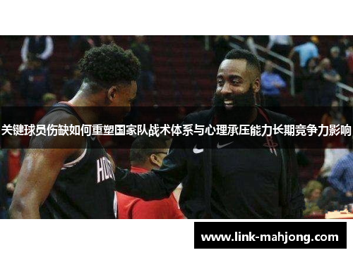 关键球员伤缺如何重塑国家队战术体系与心理承压能力长期竞争力影响 关键球员伤缺如何重塑国家队战术体系与心理承压能力长期竞争力影响