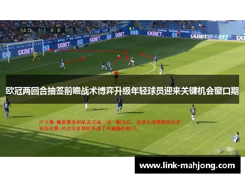 欧冠两回合抽签前瞻战术博弈升级年轻球员迎来关键机会窗口期