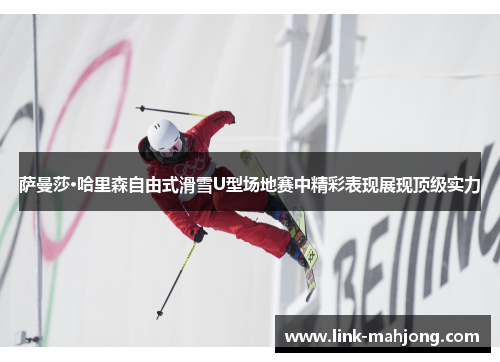 萨曼莎·哈里森自由式滑雪U型场地赛中精彩表现展现顶级实力