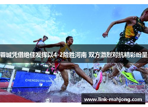 蓉城凭借绝佳发挥以4-2险胜河南 双方激烈对抗精彩纷呈