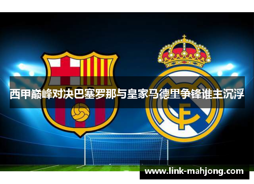 西甲巅峰对决巴塞罗那与皇家马德里争锋谁主沉浮
