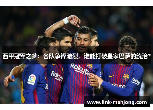 西甲冠军之梦：各队争锋激烈，谁能打破皇家巴萨的统治？