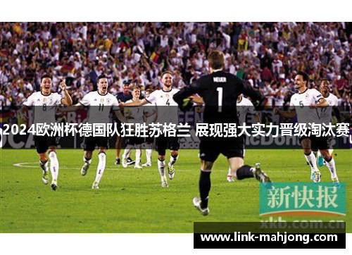 2024欧洲杯德国队狂胜苏格兰 展现强大实力晋级淘汰赛