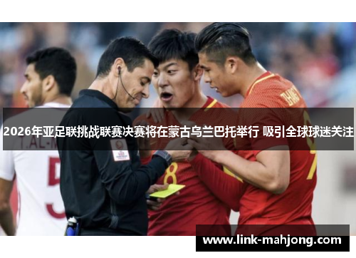 2026年亚足联挑战联赛决赛将在蒙古乌兰巴托举行 吸引全球球迷关注