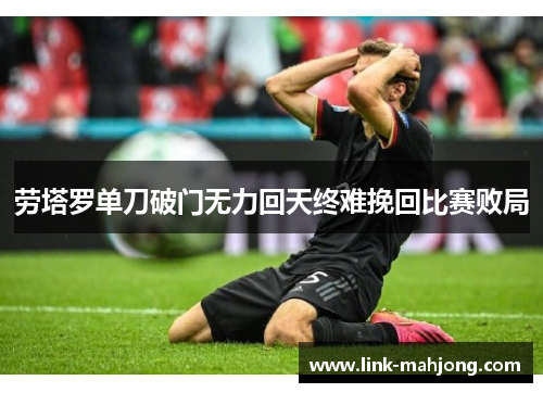 劳塔罗单刀破门无力回天终难挽回比赛败局 劳塔罗单刀破门无力回天终难挽回比赛败局