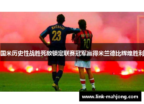 国米历史性战胜死敌锁定联赛冠军赢得米兰德比辉煌胜利