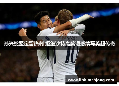 孙兴慜坚定留热刺 拒绝沙特高薪诱惑续写英超传奇