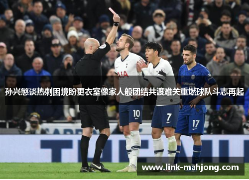 孙兴慜谈热刺困境盼更衣室像家人般团结共渡难关重燃球队斗志再起