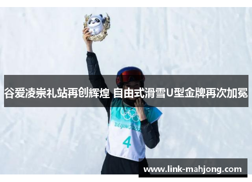 谷爱凌崇礼站再创辉煌 自由式滑雪U型金牌再次加冕