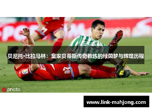 贝尼托·比拉马林：皇家贝蒂斯传奇教练的绿茵梦与辉煌历程