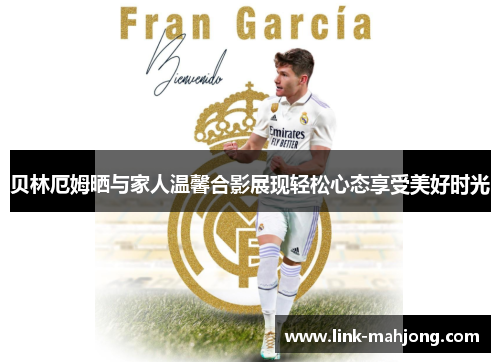 贝林厄姆晒与家人温馨合影展现轻松心态享受美好时光