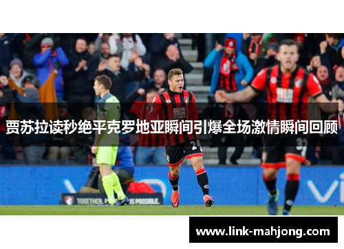 贾苏拉读秒绝平克罗地亚瞬间引爆全场激情瞬间回顾