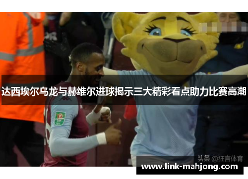 达西埃尔乌龙与赫维尔进球揭示三大精彩看点助力比赛高潮