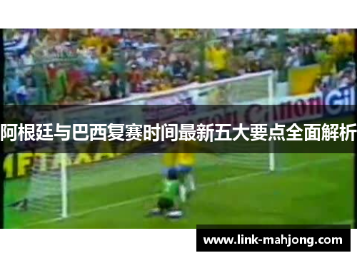 阿根廷与巴西复赛时间最新五大要点全面解析
