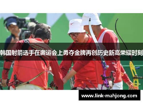 韩国射箭选手在奥运会上勇夺金牌再创历史新高荣耀时刻