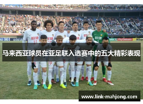 马来西亚球员在亚足联入选赛中的五大精彩表现