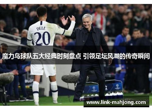 魔力鸟球队五大经典时刻盘点 引领足坛风潮的传奇瞬间