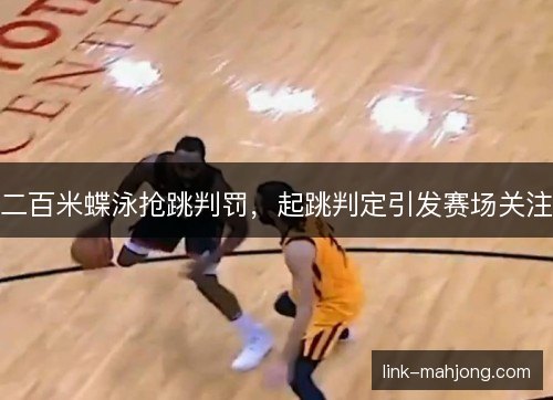 二百米蝶泳抢跳判罚，起跳判定引发赛场关注
