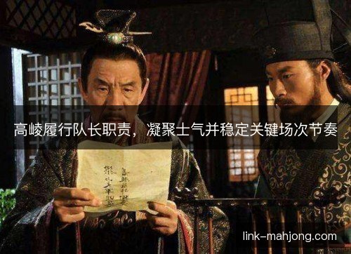 高崚履行队长职责，凝聚士气并稳定关键场次节奏