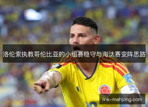 洛伦索执教哥伦比亚的小组赛稳守与淘汰赛变阵思路 洛伦索执教哥伦比亚的小组赛稳守与淘汰赛变阵思路